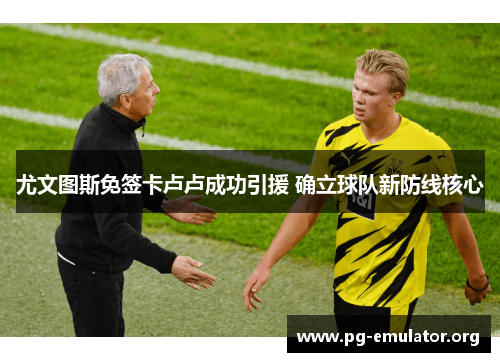 尤文图斯免签卡卢卢成功引援 确立球队新防线核心 尤文图斯免签卡卢卢成功引援 确立球队新防线核心