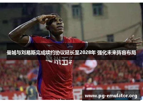 曼城与刘易斯完成续约协议延长至2028年 强化未来阵容布局