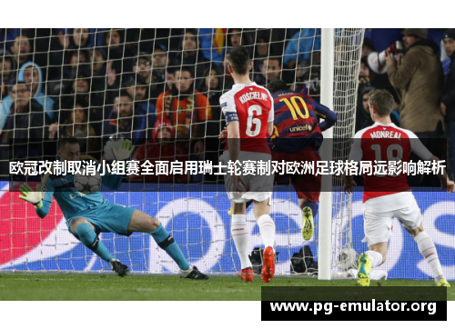 欧冠改制取消小组赛全面启用瑞士轮赛制对欧洲足球格局远影响解析