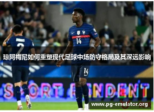 琼阿梅尼如何重塑现代足球中场防守格局及其深远影响