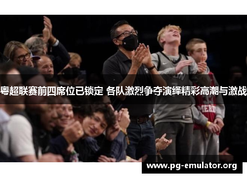 粤超联赛前四席位已锁定 各队激烈争夺演绎精彩高潮与激战