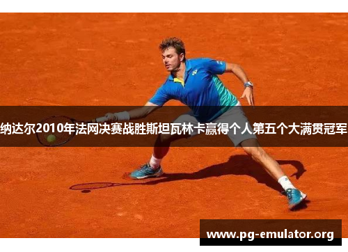 纳达尔2010年法网决赛战胜斯坦瓦林卡赢得个人第五个大满贯冠军
