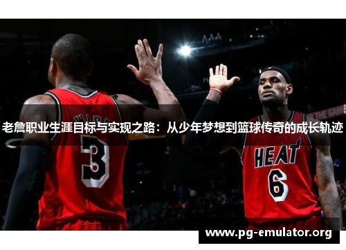 老詹职业生涯目标与实现之路：从少年梦想到篮球传奇的成长轨迹