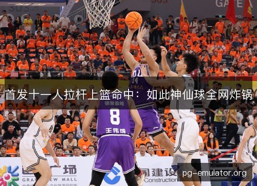 首发十一人拉杆上篮命中：如此神仙球全网炸锅