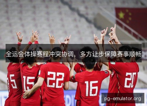 全运会体操赛程冲突协调，多方让步保障赛事顺畅