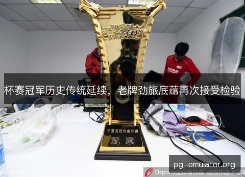 杯赛冠军历史传统延续,老牌劲旅底蕴再次接受检验 杯赛冠军历史传统延续,老牌劲旅底蕴再次接受检验